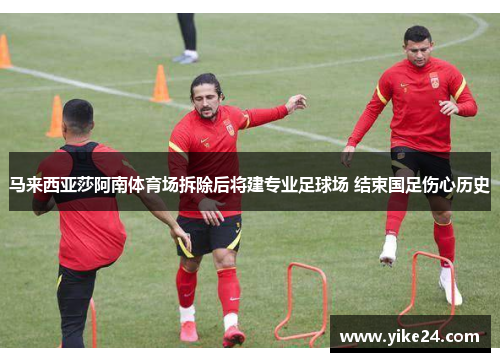 马来西亚莎阿南体育场拆除后将建专业足球场 结束国足伤心历史