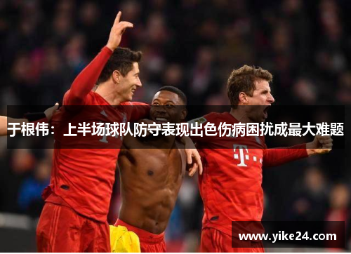 于根伟：上半场球队防守表现出色伤病困扰成最大难题
