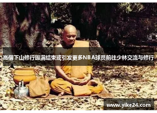 高僧下山修行圆满结束或引发更多NBA球员前往少林交流与修行